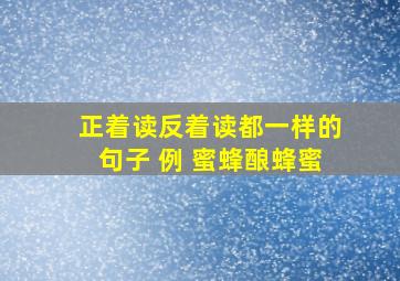 正着读反着读都一样的句子 例 蜜蜂酿蜂蜜